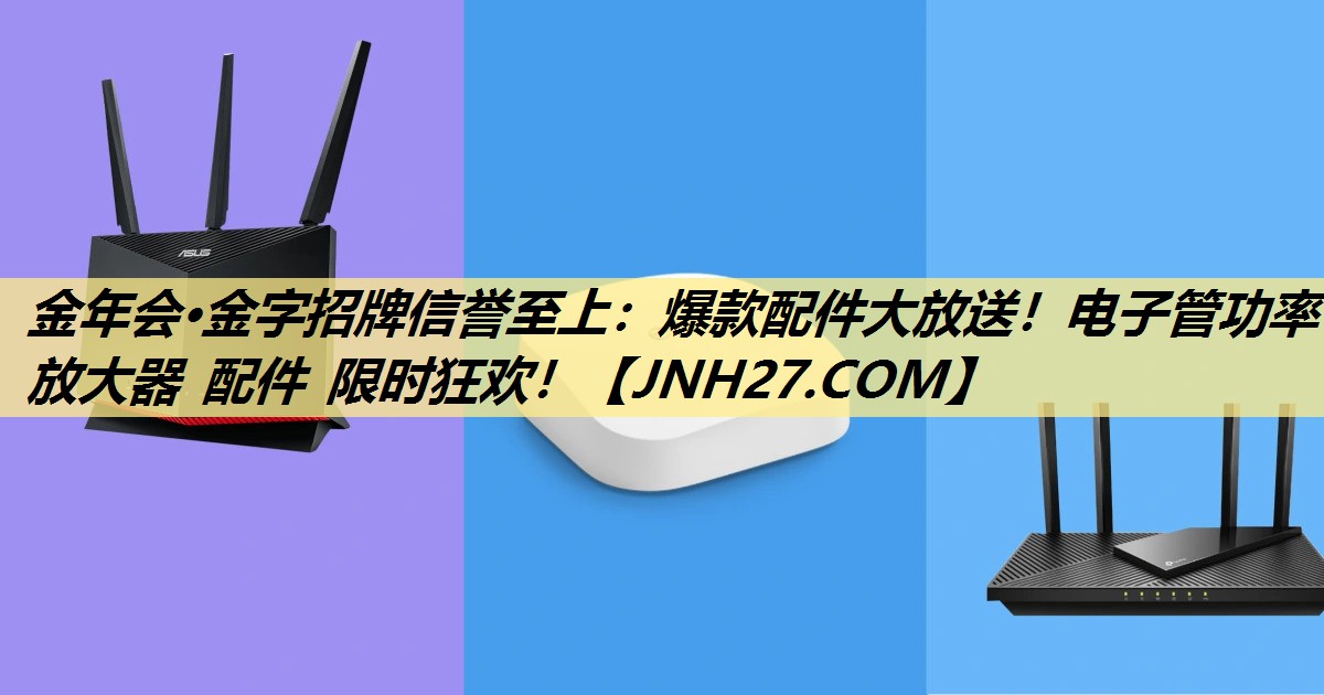 金年会·金字招牌信誉至上：爆款配件大放送！电子管功率放大器 配件 限时狂欢！