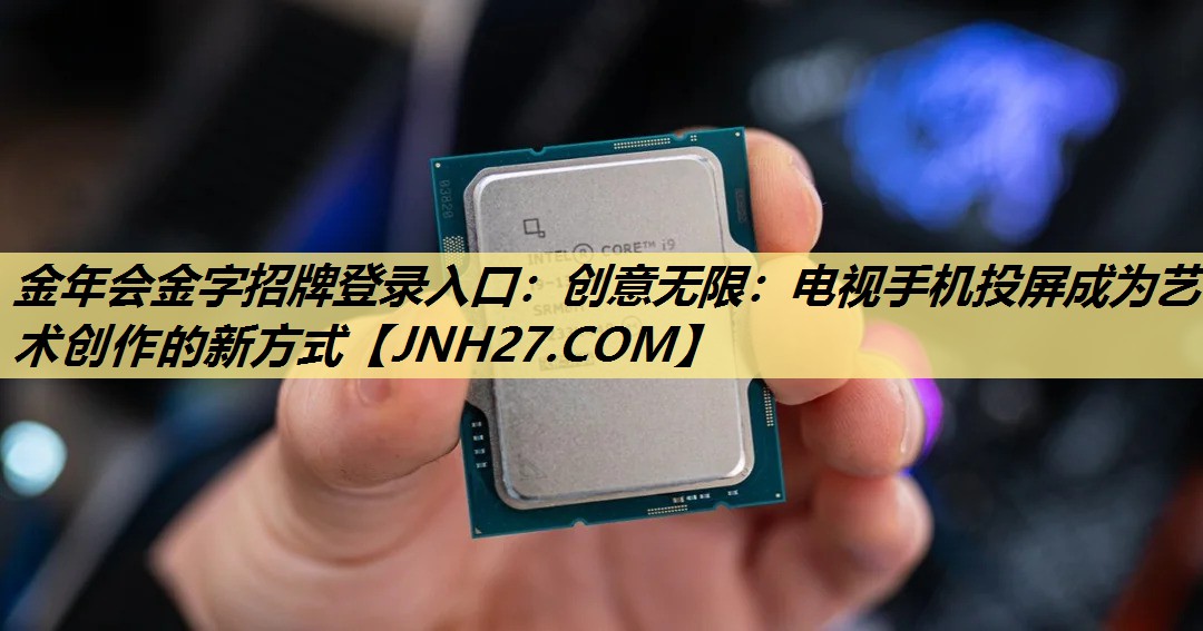 金年会金字招牌登录入口：创意无限：电视手机投屏成为艺术创作的新方式