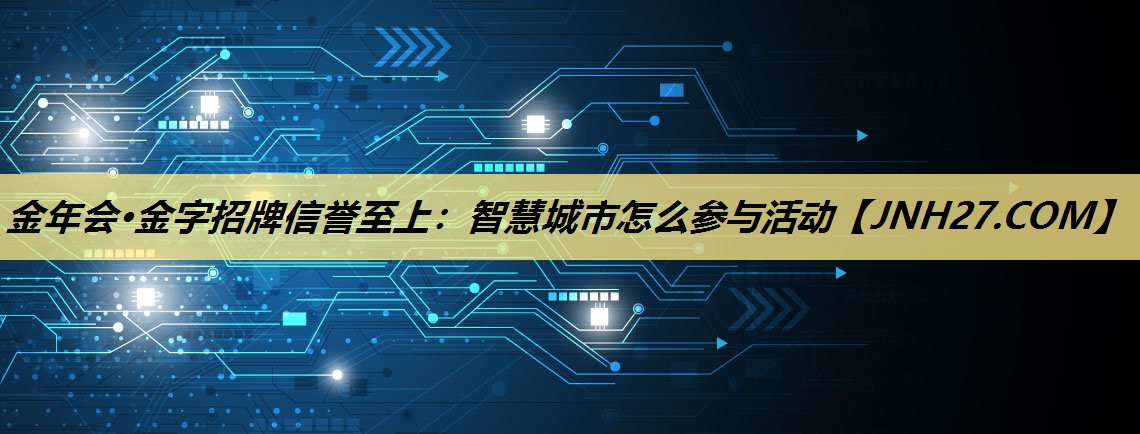 金年会·金字招牌信誉至上：智慧城市怎么参与活动