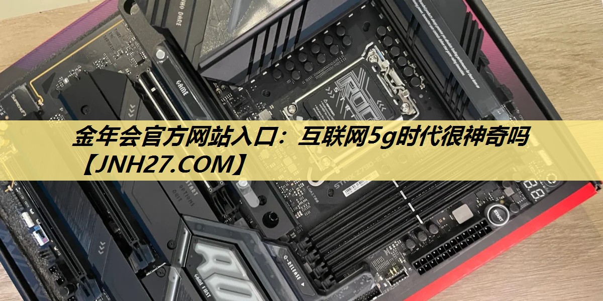 金年会官方网站入口：互联网5g时代很神奇吗