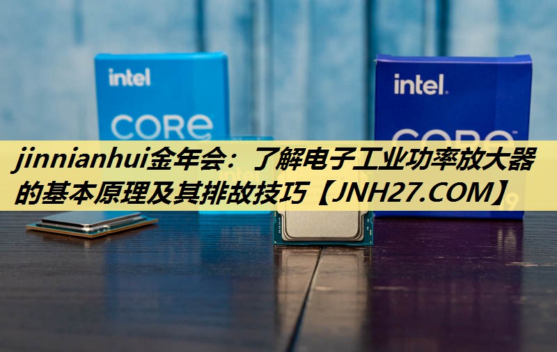 jinnianhui金年会：了解电子工业功率放大器的基本原理及其排故技巧