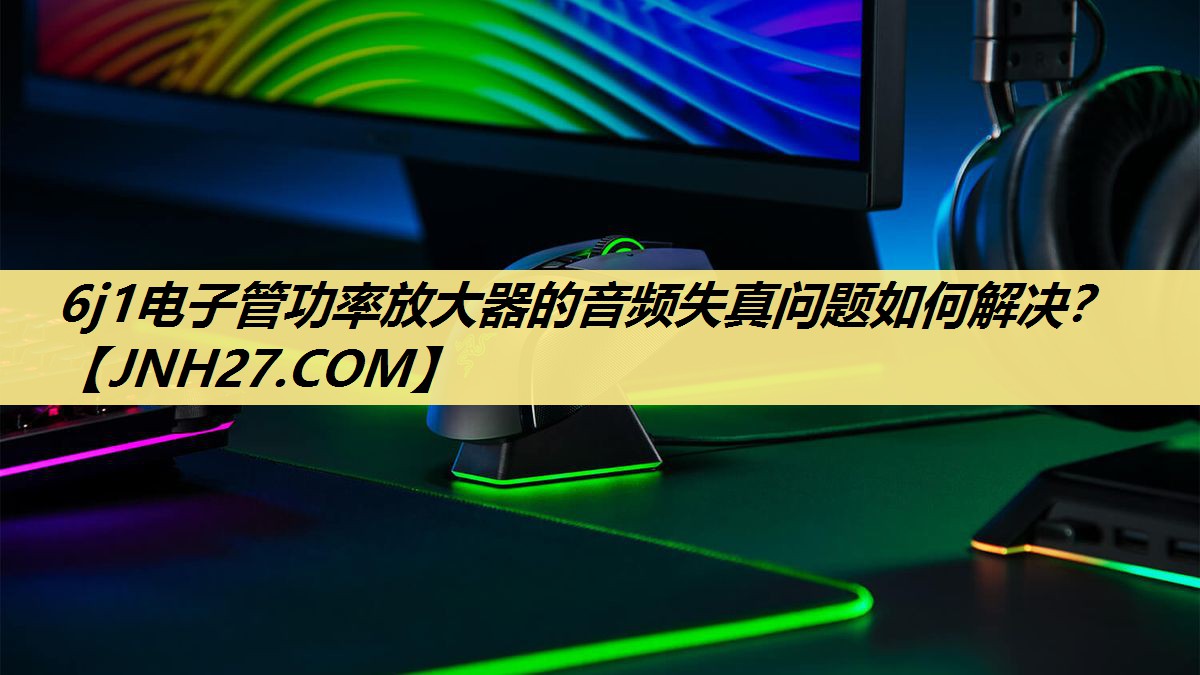 6j1电子管功率放大器的音频失真问题如何解决？