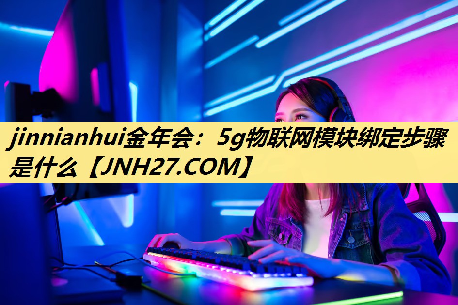 5g物联网模块绑定步骤是什么