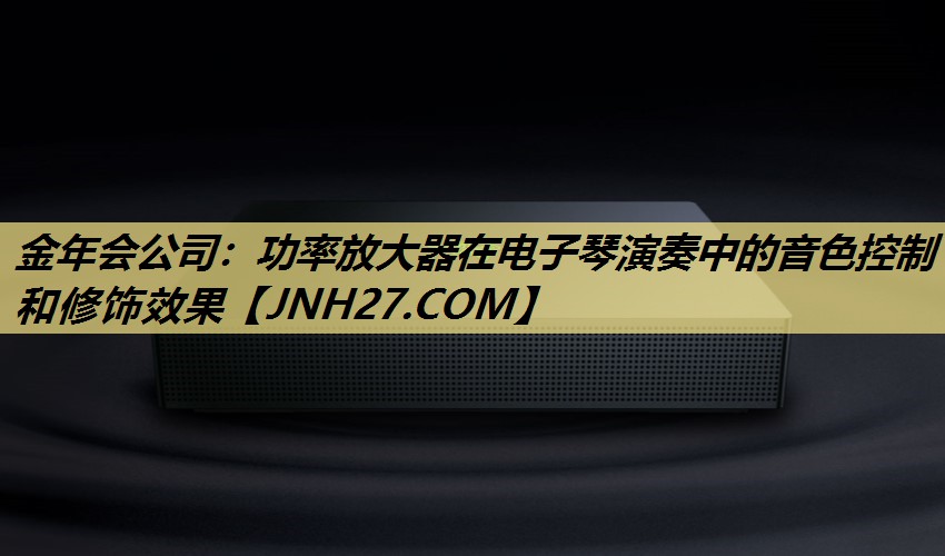 功率放大器在电子琴演奏中的音色控制和修饰效果